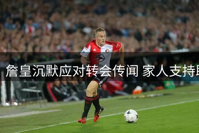 詹皇沉默应对转会传闻 家人支持助其做出重要决定